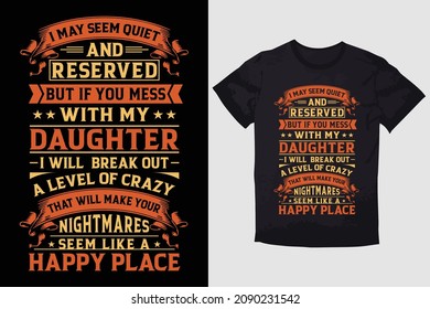 TYPOGRAPHY T-SHIRT DESIGN I  MAY SEEM QUIET AND RESERVED BUT IF YOU MESS WITH MY DAUGHTER I WILL BROKE OUT A LEVEL OF CRAZY THAT WILL MAKE YOUR NIGHTMARES SEEM LIKE A HAPPY PLACE