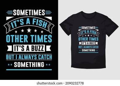 TYPOGRAPHY T-SHIRT DESIGN SOMETIMES IT'S A FISH OTHER TIMES IT'S A BUZZ BUT I ALWAYS CATCH SOMETHING