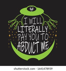 Ufo Quotes and Slogan good for T-Shirt. I Will Literally Pay You To Abduct Me.