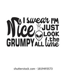 Ufo Quotes and Slogan good for T-Shirt. I Swear I'm Nice Just Look Grumpy all The Time.