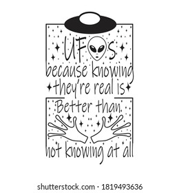 Ufo Quotes and Slogan good for T-Shirt. Ufo's Because Knowing They're Real Is Better Thsn Not Knowing at all.