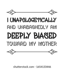 I unapologetically and unabashedly am deeply biased toward my mother. Calligraphy saying for print. Vector Quote 