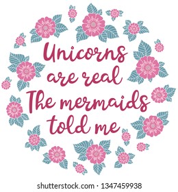 Unicorns are real. The mermaids told me. Calligraphy phrase in a wreath of flowers. Illustration for print, greeting cars and so on. 