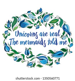 Unicorns are real. The mermaids told me. Calligraphy phrase in a wreath of flowers. Illustration for print, greeting cars and so on. 