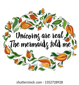 Unicorns are real. The mermaids told me. Calligraphy phrase in a wreath of flowers. Illustration for print, greeting cars and so on. 