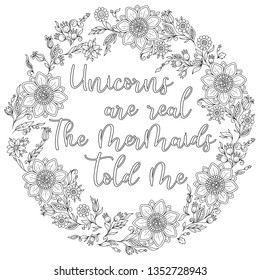 Unicorns are real. The mermaids told me. Calligraphy phrase in a wreath of flowers. Illustration for coloring book, print, greeting cars and so on. 