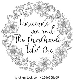 Unicorns are real. The mermaids told me. Calligraphy phrase in a wreath of flowers. Illustration for coloring book, print, greeting cars and so on. 