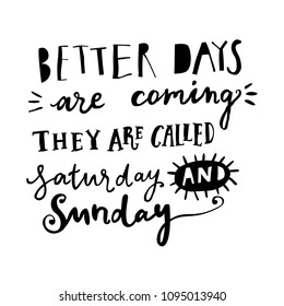 Unique hand drawn lettering: Better days are coming, they are called saturday and sunday. Vector elements for greeting card, invitation, poster, T-shirt design.