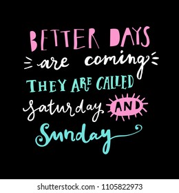 Unique hand drawn lettering: Better days are coming, they are called saturday and sunday. Vector elements for greeting card, invitation, poster, T-shirt design.