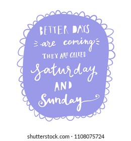 Unique hand drawn lettering: Better days are coming, they are called saturday and sunday. Vector elements for greeting card, invitation, poster, T-shirt design.