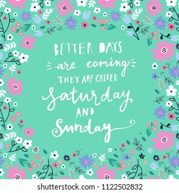 Unique hand drawn lettering: Better days are coming, they are called saturday and sunday. Floral elements for greeting card, invitation, poster, T-shirt design.