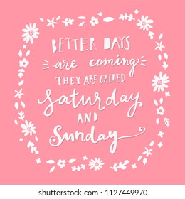 Unique hand drawn lettering: Better days are coming, they are called saturday and sunday. Floral elements for greeting card, invitation, poster, T-shirt design.