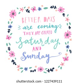 Unique hand drawn lettering: Better days are coming, they are called saturday and sunday. Floral elements for greeting card, invitation, poster, T-shirt design.