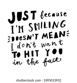 Unique hand drawn lettering: Just because I'm smiling doesn't mean I don't want to hit you in the face. Vector elements for greeting card, invitation, poster, T-shirt design.