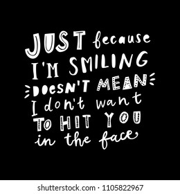 Unique hand drawn lettering: Just because I'm smiling doesn't mean I don't want to hit you in the face. Vector elements for greeting card, invitation, poster, T-shirt design.