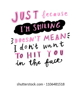 Unique hand drawn lettering: Just because I'm smiling doesn't mean I don't want to hit you in the face. Vector elements for greeting card, invitation, poster, T-shirt design.