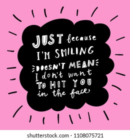 Unique hand drawn lettering: Just because I'm smiling doesn't mean I don't want to hit you in the face. Vector elements for greeting card, invitation, poster, T-shirt design.