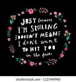 Unique hand drawn lettering: Just because I'm smiling doesn't mean I don't want to hit you in the face. Vector elements for greeting card, invitation, poster, T-shirt design.