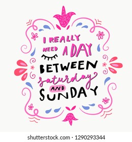 Unique hand drawn lettering: I really need a day between saturday and sunday. Vector elements for greeting card, invitation, poster, T-shirt design.