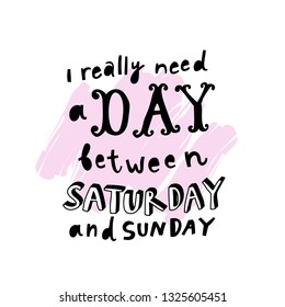 Unique hand drawn lettering: I really need a day between saturday and sunday. Vector elements for greeting card, invitation, poster, T-shirt design.