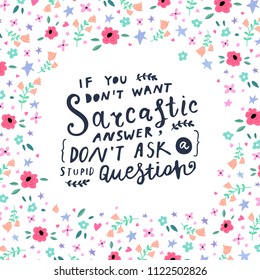 Unique hand drawn lettering: If you don't want sarcastic answer, don't ask a stupid question. Vector floral elements for greeting card, invitation, poster, T-shirt design.