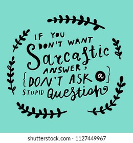 Unique hand drawn lettering: If you don't want sarcastic answer, don't ask a stupid question. Vector floral elements for greeting card, invitation, poster, T-shirt design.