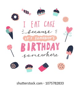 Unique hand drawn quote: I eat cake because it's somebody's birthday somewhere. Illustration of confectionery. Vector elements for greeting card, invitation, poster, T-shirt design.