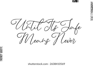 Until Its Safe Means Never  Cursive Stylish Typography Text Trendy Quote For T-Shirt Designs