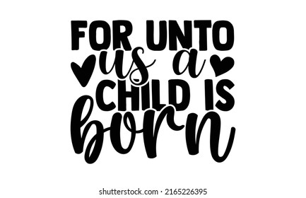 For unto us a child is born - Nativity t shirts design, Hand drawn lettering phrase, Calligraphy t shirt design, Isolated on white background, svg Files for Cutting Cricut and Silhouette, EPS 10, card