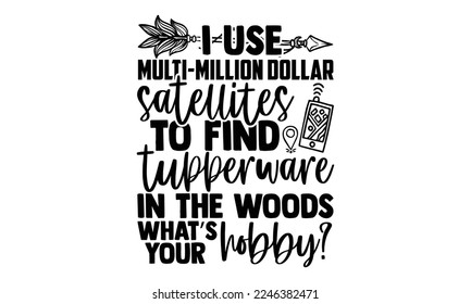 I Use Multi-Million Dollar Satellites To Find Tupperware In The Woods What’s Your Hobby? - Geocaching T-shirt Design, EPS and SVG Files for Cutting, bag, cups, card, Vector illustration with hand-draw