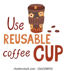 Use reusable coffee cup. Lettering with a cute coffee mugs. Responsible consumption concept. Vector hand drawn illustration of quote isolated on white background.