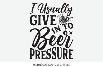 I Usually Give In To Beer Pressure -Beer T-Shirt Design, Calligraphy Graphic Design, For Mugs, Pillows, Cutting Machine, Silhouette Cameo, Cricut. svg
