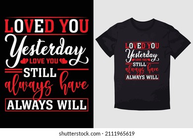 VALENTINE T-SHIRT   LOVED YOU YESTERDAY LOVE YOU STILL ALWAYS HAVE ALWAYS WILL
