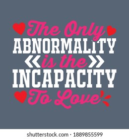 Valentines Day Emotional Lovely Quote For Couple- The Only Abnormality is The Incapacity to Love. Colorful Vector Text on Black Background to Print on T-Shirts, Tops, Tanks, Caps, Bags and More.