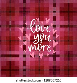 Valentines day greeting card, invitation. Hand lettered white text Love you more text and pink hearts over tartan checkered plaid. Modern vector calligraphy illustration background.