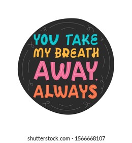 Valentine's day greeting card with lettering and abstract element. You take my breath away, always. Holidays wishing for using in banner, poster, greeting card 