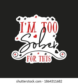 Valentines day sticker design. Sarcastic valentine calligraphy label with quote - I am too Sober for this. Illustration for greeting card, t-shirt print, mug design. Stock vector