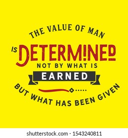 The value of man is determined not by what is earned but what has been given. life motivation quote