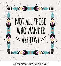 Vector abstract geometric ethnic frame with typographic text "Not all those who wander are lost". Poster with tribal graphic design elements. Boho style. American indian and aztec motifs.