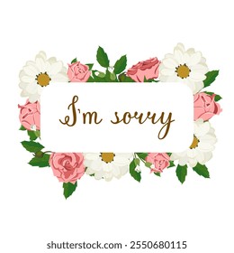 Vector apology card. The inscription I'm sorry in a frame of delicate flowers. Sincere apology. Frame of pink roses and daisies with the inscription.