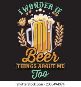 Vector beer t-shirt design for beer lovers, I wonder if beer things about me too.