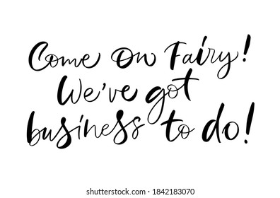 Vector calligraphy illustration of "Come on Fairy! We're got business to do!" Letters are isolated on white background. Concept of greeting card. Template to poster, invitation, certificate, note.