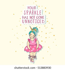 Vector font and baby princess unicorn, hand drawn lettering, inspirational quote isolated on white background. Your sparkle has not gone unnoticed.EPS10