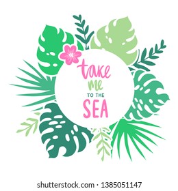 Vector frame with tropical leaves, flowers and lettering - Take me to the sea. Cartoon style. Colorful illustration with place for your text. Summer banner.