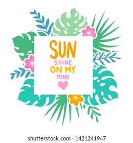 Vector frame with tropical leaves, flowers and lettering Sun shine on my mind. Cartoon style. Colorful illustration with place for your text. Summer banner.
