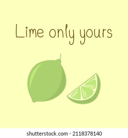 Vector green lime and sliced lime with quote "Lime only yours" on yellow background. Fruit and food pun for card design in love concept