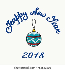 Vector greeting card. Hand drawn christmas ball with pattern on a light background with handwritten text Happy new year and figures 2018. Cartoon style illustration.