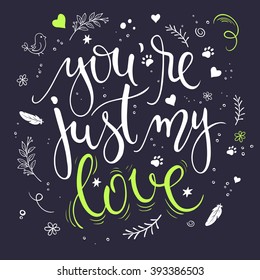 vector hand drawn inspiration lettering quote - "you are just my love" with decorative elements. Can be used as a greetings card, a print on t-shirts and bags or as a poster.