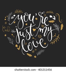 vector hand drawn inspiration lettering heart shaped quote - you are just my love with decorative elements. Can be used as a greetings card, a print on t-shirts and bags or as a poster.