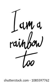 Vector hand drawn lettering illustration. I am a rainbow too poster. Black letters on white background. Design for a website, t-shirt, postcard, inspiration board
